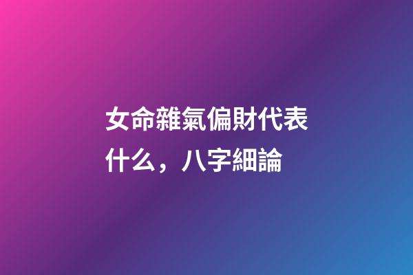 女命雜氣偏財代表什么，八字細論 ( 正財 )-第1張-觀點-玄機派
